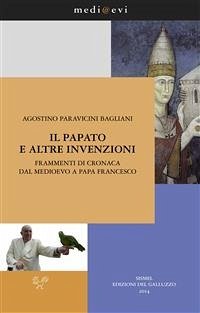 Il papato e altre invenzioni. Frammenti di cronaca dal Medioevo a papa Francesco (eBook, ePUB) - Paravicini Bagliani, Agostino