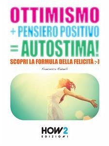 OTTIMISMO + PENSIERO POSITIVO = AUTOSTIMA! Scopri la formula della Felicità (eBook, ePUB) - Radaelli, Francesca