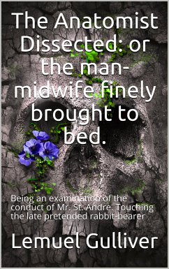 The Anatomist Dissected / or the man-midwife finely brought to bed. Being an / examination of the conduct of Mr. St. Andre. Touching the / late pretended rabbit-bearer; as it appears from his own / narrative. (eBook, ePUB) - Gulliver, Lemuel