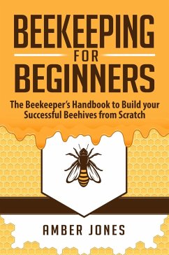Beekeeping for Beginners: The Beekeeper's Guide to learn how to Build your Successful Beehives from Scratch (eBook, ePUB) - Jones, Amber