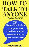 How To Talk To Anyone Anywhere: 23 Simple Tips To Talk To Anyone With Confidence, Start Conversations And Connect Instantly (eBook, ePUB)