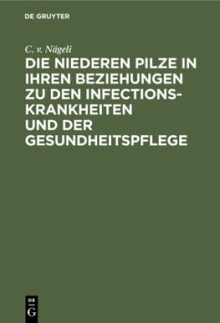 Die niederen Pilze in ihren Beziehungen zu den Infectionskrankheiten und der Gesundheitspflege - Nägeli, C. v.