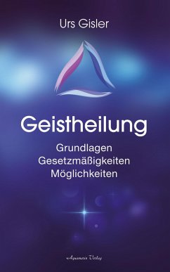 Geistheilung: Grundlagen - Gesetzmäßigkeiten - Möglichkeiten (eBook, ePUB) - Gisler, Urs