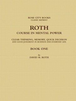 ROTH COURSE IN MENTAL POWER, CLEAR THINKING, MEMORY, QUICK DECISION AND GOOD JUDGMENT IN BUSINESS AND EVERYDAY LIFE - BOOK ONE - Rose City Books - Classic Reprint, David