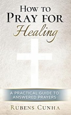 How to pray for healing: A practical guide to answered prayers - Cunha, Rubens