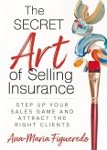 The Secret Art of Selling Insurance: Step Up Your Sales Game and Attract the Right Clients