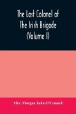 The last colonel of the Irish Brigade, Count O'Connell, and old Irish life at home and abroad, 1745-1833 (Volume I)