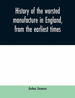 History of the worsted manufacture in England, from the earliest times; with introductory notices of the manufacture among the ancient nations, and during the middle ages - James, John