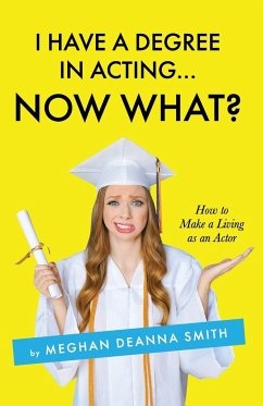 I Have a Degree in Acting ... Now What? - Smith, Meghan Deanna