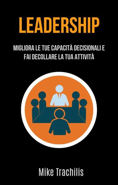 Leadership: Migliora Le Tue Capacità Decisionali E Fai Decollare La Tua Attività (eBook, ePUB)