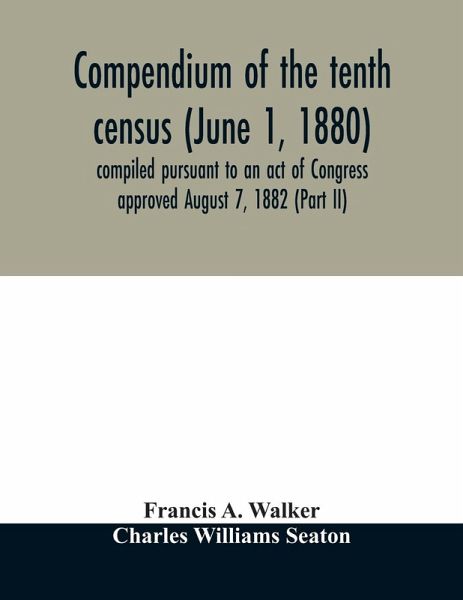 Compendium of the tenth census (June 1, 1880) compiled pursuant to an act of Congress approved August 7, 1882 (Part II) Compendium of the tenth census (June 1, 1880) compiled pursuant to an act of Congress approved August 7, 1882 (Part II)