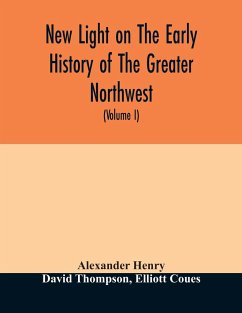 New light on the early history of the greater Northwest. The manuscript journals of Alexander Henry Fur Trader of the Northwest Company and of David Thompson Official Geographer and Explorer of the Same Company 1799-1814. Exploration and adventure among t - Henry, Alexander; Thompson, David