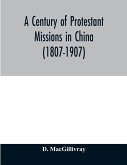 A century of Protestant missions in China (1807-1907) Being the centenary conference historical volume