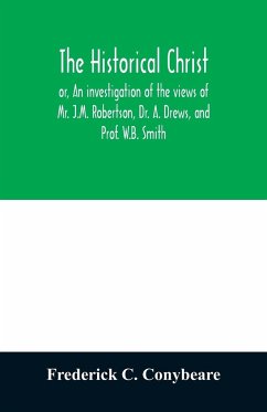 The historical Christ, or, An investigation of the views of Mr. J.M. Robertson, Dr. A. Drews, and Prof. W.B. Smith - C. Conybeare, Frederick