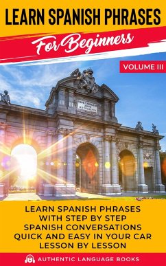 Learn Spanish Phrases for Beginners Volume III: Learn Spanish Phrases with Step by Step Spanish Conversations Quick and Easy in Your Car Lesson by Lesson (eBook, ePUB) - Books, Authentic Language