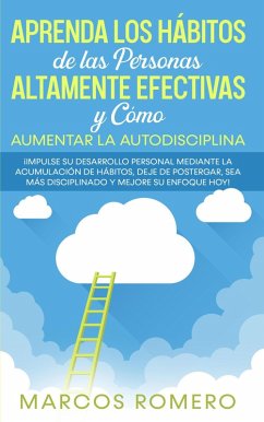 Cover Aprenda los Hábitos de las Personas Altamente Efectivas y Cómo Aumentar la Autodisciplina: ¡Impulse su Desarrollo Personal Mediante la Acumulación de Hábitos, Deje de Postergar y Mejore su Enfoque Hoy (eBook, ePUB)