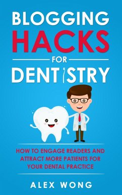 Blogging Hacks For Dentistry: How To Engage Readers And Attract More Patients For Your Dental Practice (eBook, ePUB) - Wong, Alex