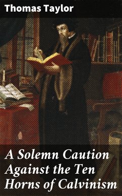 A Solemn Caution Against the Ten Horns of Calvinism (eBook, ePUB) - Taylor, Thomas