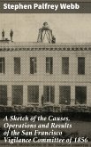 A Sketch of the Causes, Operations and Results of the San Francisco Vigilance Committee of 1856 (eBook, ePUB)