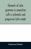 Elements of Latin grammar in connection with a systematic and progressive Latin reader