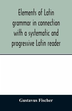 Elements of Latin grammar in connection with a systematic and progressive Latin reader - Fischer, Gustavus