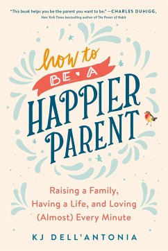 How to Be a Happier Parent: Raising a Family, Having a Life, and Loving (Almost) Every Minute - Dell'Antonia, KJ