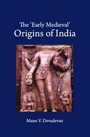 The 'Early Medieval' Origins of India - Devadevan, Manu V
