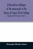 A descriptive catalogue of the manuscripts in the library of Corpus Christi College, Cambridge (Part IV) (Volume II. Part I.)