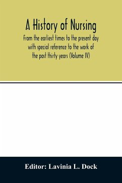 A history of nursing; From the earliest times to the present day with special reference to the work of the past thirty years (Volume IV)