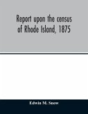 Report upon the census of Rhode Island, 1875; with the statistics of the population, agriculture, fisheries and shore farms, and manufactures of the state