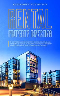Rental Property Investing: The Practical Guide To Creating Passive Income And Generating Wealth By Building Your Rental Property Empire Even If You Have No Money To Put Down (eBook, ePUB) - Robertson, Alexander