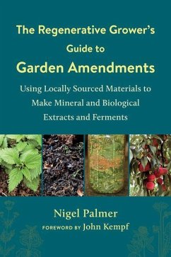 The Regenerative Grower's Guide to Garden Amendments: Using Locally Sourced Materials to Make Mineral and Biological Extracts and Ferments - Palmer, Nigel