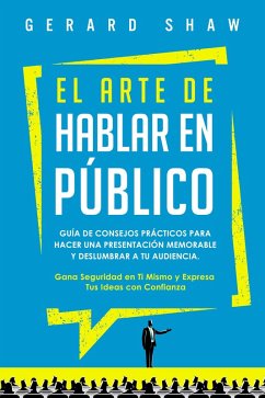 El arte de hablar en público: Guía de consejos prácticos para hacer una presentación memorable y deslumbrar a tu audiencia. Gana seguridad en ti mismo y expresa tus ideas con confianza (eBook, ePUB) - Shaw, Gerard