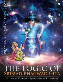 The logic of Srimad Bhagwad Gita: Science of Creations, Spirituality and Humanity - Pramendra Srivastava