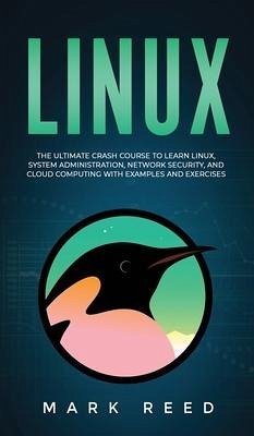 Linux: The Ultimate Crash Course to Learn Linux, System Administration, Network Security, and Cloud Computing with Examples a - Reed, Mark