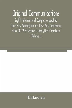 Original Communications, Eighth International Congress of Applied Chemistry, Washington and New York, September 4 to 13, 1912; Section I.-Analytical Chemistry (Volume I) - Unknown