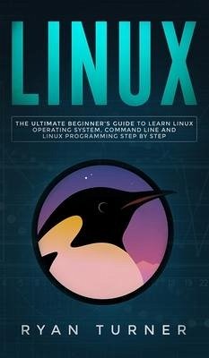 Linux: The Ultimate Beginner's Guide to Learn Linux Operating System, Command Line and Linux Programming Step by Step - Turner, Ryan