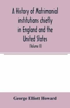 A history of matrimonial institutions chiefly in England and the United States, with an introductory analysis of the literature and the theories of primitive marriage and the family (Volume II) - Elliott Howard, George