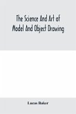 The science and art of model and object drawing; a text book for schools and for self-instruction of teachers and art students in the theory and practice of drawing from objects