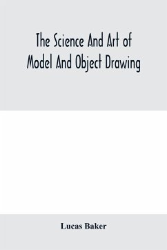 The science and art of model and object drawing; a text book for schools and for self-instruction of teachers and art students in the theory and practice of drawing from objects - Baker, Lucas