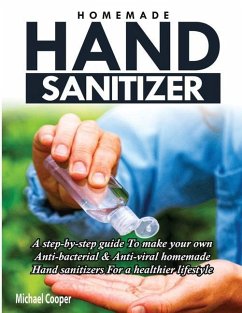 Homemade Hand Sanitizer: A Step-By-Step Guide to Make Your Own Anti-Bacterial & Anti-Viral Homemade Hand Sanitizers for A Healthier Lifestyle - Cooper, Michael