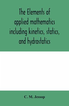 The elements of applied mathematics including kinetics, statics, and hydrostatics - M. Jessop, C.