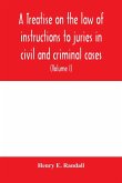 A treatise on the law of instructions to juries in civil and criminal cases, with forms of instructions approved by the courts (Volume I)