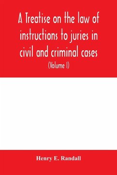A treatise on the law of instructions to juries in civil and criminal cases, with forms of instructions approved by the courts (Volume I) - E. Randall, Henry