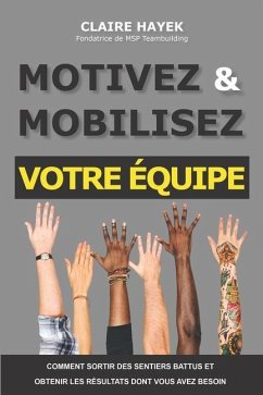 Motivez Et Mobilisez Votre Équipe: Comment sortir des sentiers battus et obtenir les résultats dont vous avez besoin - Hayek, Claire