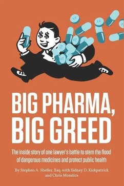 Big Pharma, Big Greed: The inside story of one lawyer's battle to stem the flood of dangerous medicines and protect public health - Kirkpatrick, Sidney; Mondics, Christopher; Sheller, Stephen
