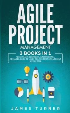 Agile Project Management: 3 Books in 1 - The Ultimate Beginner's, Intermediate & Advanced Guide to Learn Agile Project Management Step by Step - Turner, James