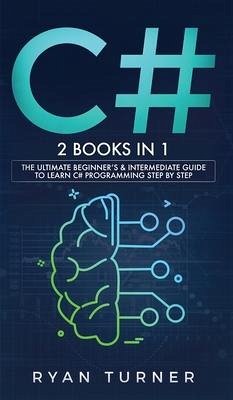 C#: 2 books in 1 - The Ultimate Beginner's & Intermediate Guide to Learn C# Programming Step By Step - Turner, Ryan