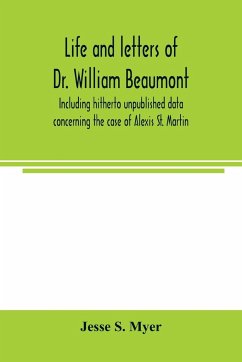 Life and letters of Dr. William Beaumont, including hitherto unpublished data concerning the case of Alexis St. Martin - S. Myer, Jesse