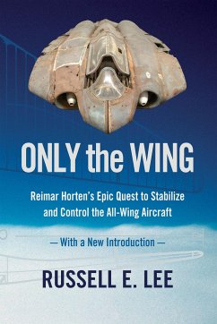 Only the Wing: Reimar Horten's Epic Quest to Stabilize and Control the All-Wing Aircraft / With a New Introduction - Lee, Russell E. (Russell E. Lee)